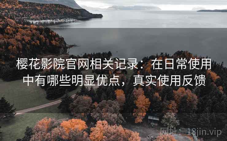 樱花影院官网相关记录:在日常使用中有哪些明显优点,真实使用反馈 樱花影院官网相关记录:在日常使用中有哪些明显优点,真实使用反馈