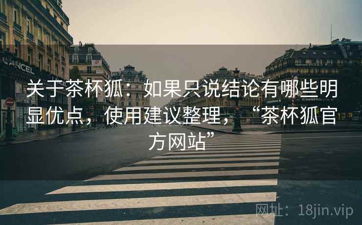 关于茶杯狐:如果只说结论有哪些明显优点,使用建议整理,“茶杯狐官方网站” 关于茶杯狐:如果只说结论有哪些明显优点,使用建议整理,“茶杯狐官方网站”