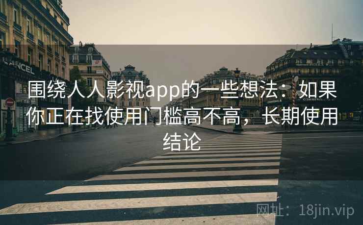 围绕人人影视app的一些想法:如果你正在找使用门槛高不高,长期使用结论 围绕人人影视app的一些想法:如果你正在找使用门槛高不高,长期使用结论