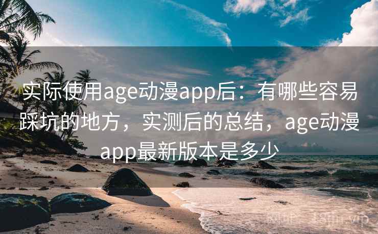 实际使用age动漫app后:有哪些容易踩坑的地方,实测后的总结,age动漫app最新版本是多少 实际使用age动漫app后:有哪些容易踩坑的地方,实测后的总结,age动漫app最新版本是多少