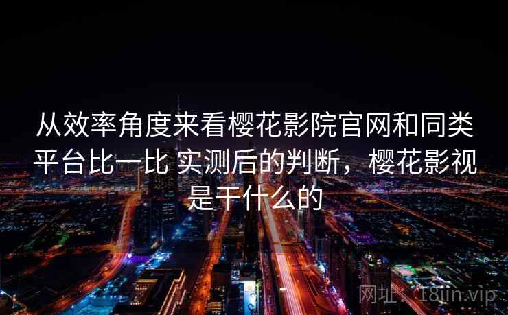 从效率角度来看樱花影院官网和同类平台比一比 实测后的判断，樱花影视是干什么的