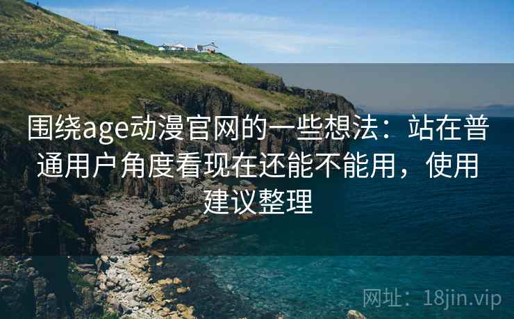 围绕age动漫官网的一些想法：站在普通用户角度看现在还能不能用，使用建议整理