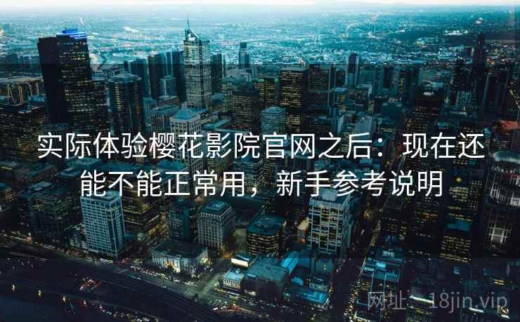 实际体验樱花影院官网之后：现在还能不能正常用，新手参考说明