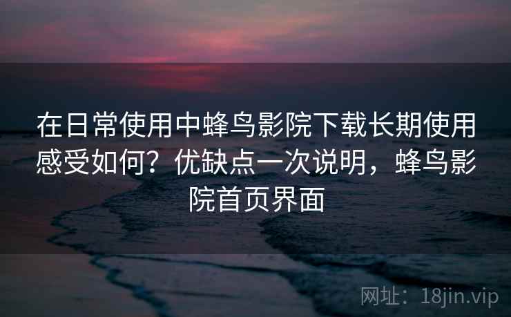 在日常使用中蜂鸟影院下载长期使用感受如何？优缺点一次说明，蜂鸟影院首页界面