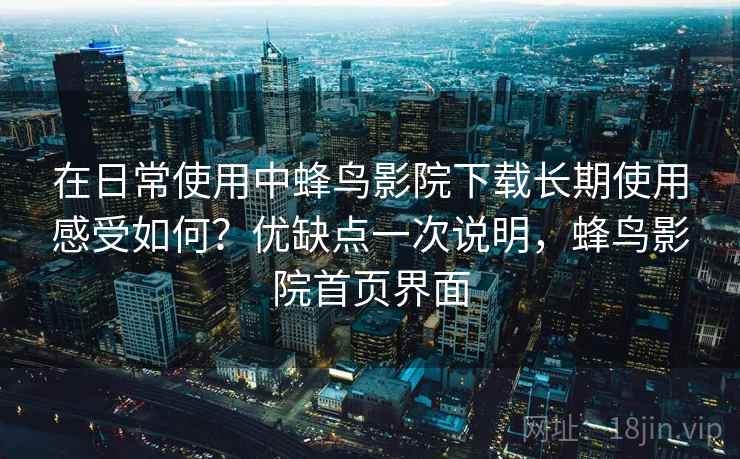 在日常使用中蜂鸟影院下载长期使用感受如何？优缺点一次说明，蜂鸟影院首页界面