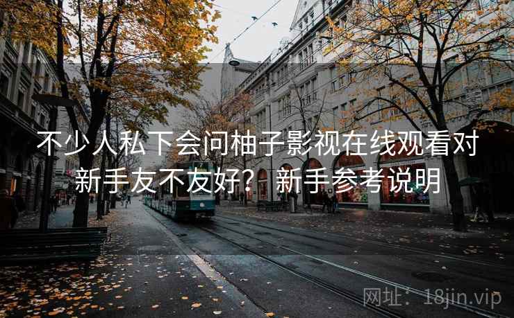 不少人私下会问柚子影视在线观看对新手友不友好？ 新手参考说明