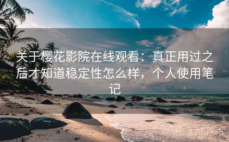 关于樱花影院在线观看：真正用过之后才知道稳定性怎么样，个人使用笔记