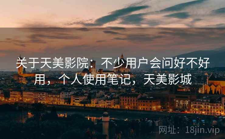 关于天美影院：不少用户会问好不好用，个人使用笔记，天美影城