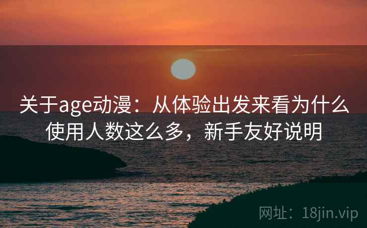 关于age动漫：从体验出发来看为什么使用人数这么多，新手友好说明