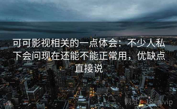 可可影视相关的一点体会：不少人私下会问现在还能不能正常用，优缺点直接说
