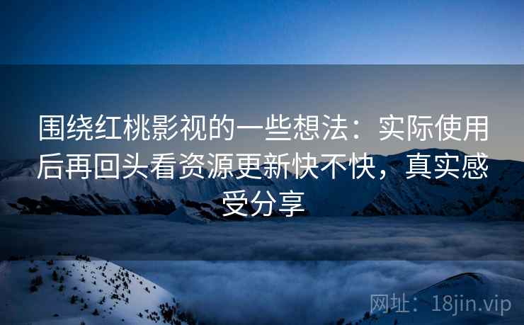 围绕红桃影视的一些想法：实际使用后再回头看资源更新快不快，真实感受分享