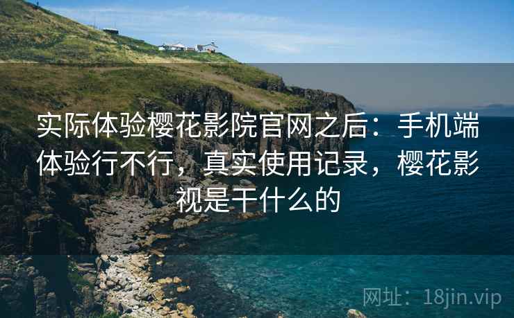 实际体验樱花影院官网之后：手机端体验行不行，真实使用记录，樱花影视是干什么的
