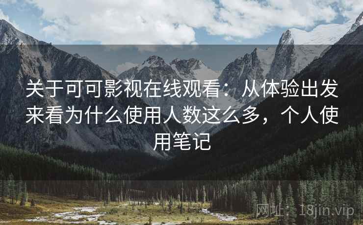 关于可可影视在线观看：从体验出发来看为什么使用人数这么多，个人使用笔记