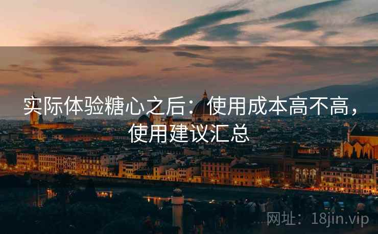 实际体验糖心之后：使用成本高不高，使用建议汇总